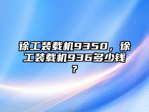 徐工裝載機9350，徐工裝載機936多少錢?