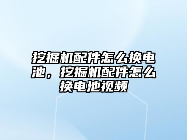 挖掘機配件怎么換電池，挖掘機配件怎么換電池視頻