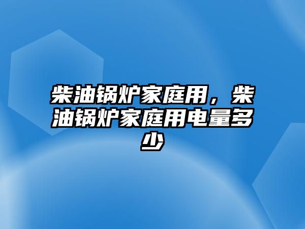 柴油鍋爐家庭用，柴油鍋爐家庭用電量多少