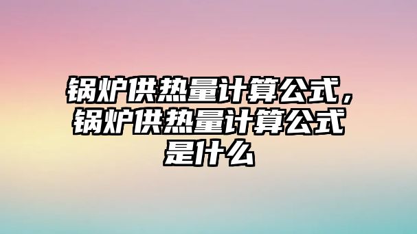 鍋爐供熱量計算公式，鍋爐供熱量計算公式是什么