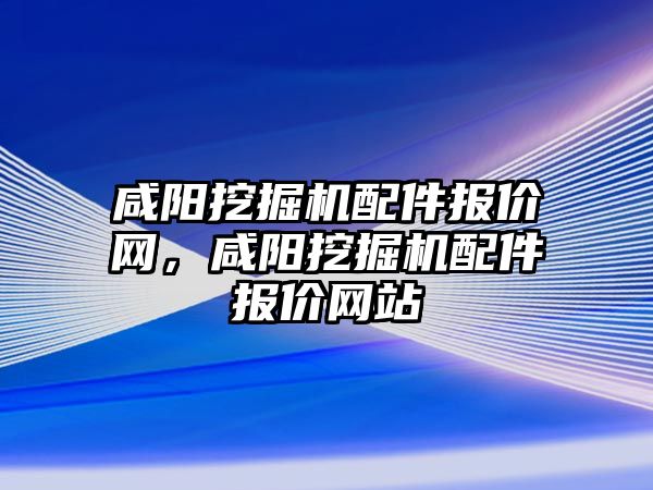 咸陽挖掘機配件報價網(wǎng)，咸陽挖掘機配件報價網(wǎng)站