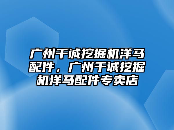 廣州千誠挖掘機(jī)洋馬配件，廣州千誠挖掘機(jī)洋馬配件專賣店