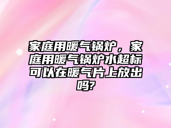 家庭用暖氣鍋爐，家庭用暖氣鍋爐水超標(biāo)可以在暖氣片上放出嗎?