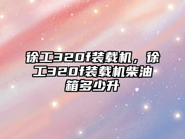 徐工320f裝載機，徐工320f裝載機柴油箱多少升