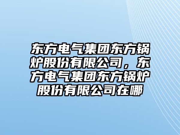 東方電氣集團東方鍋爐股份有限公司，東方電氣集團東方鍋爐股份有限公司在哪