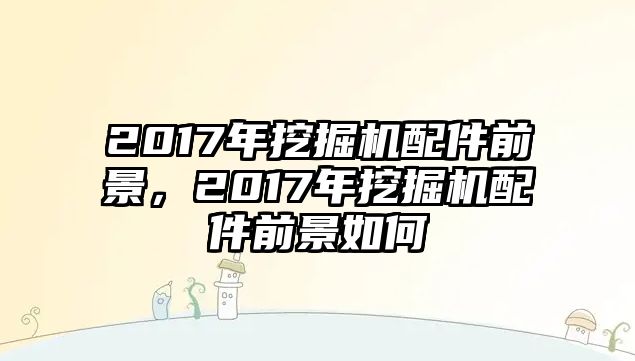 2017年挖掘機配件前景，2017年挖掘機配件前景如何