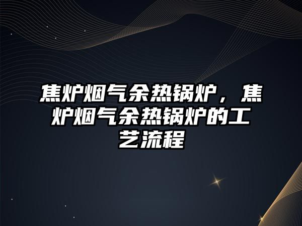 焦?fàn)t煙氣余熱鍋爐，焦?fàn)t煙氣余熱鍋爐的工藝流程