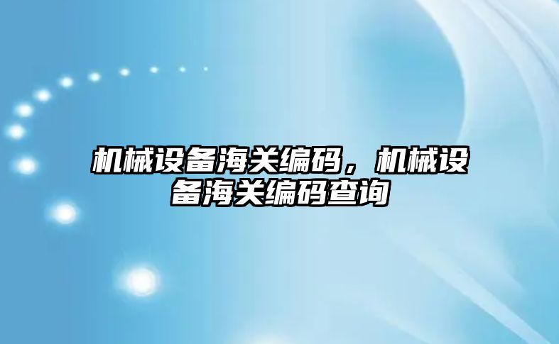 機械設備海關編碼，機械設備海關編碼查詢