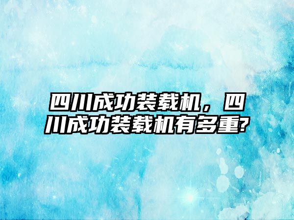 四川成功裝載機，四川成功裝載機有多重?