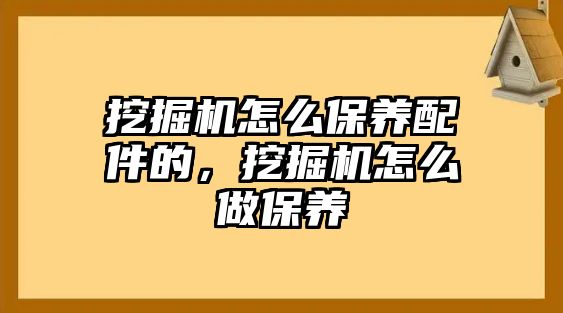 挖掘機(jī)怎么保養(yǎng)配件的，挖掘機(jī)怎么做保養(yǎng)