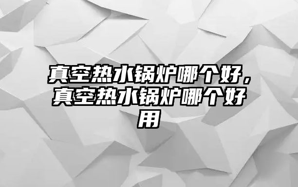 真空熱水鍋爐哪個好，真空熱水鍋爐哪個好用