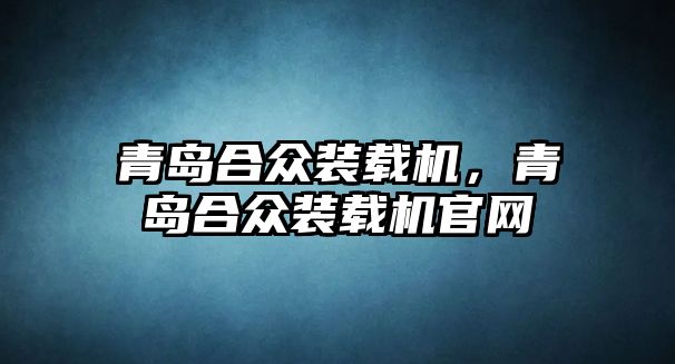 青島合眾裝載機，青島合眾裝載機官網(wǎng)