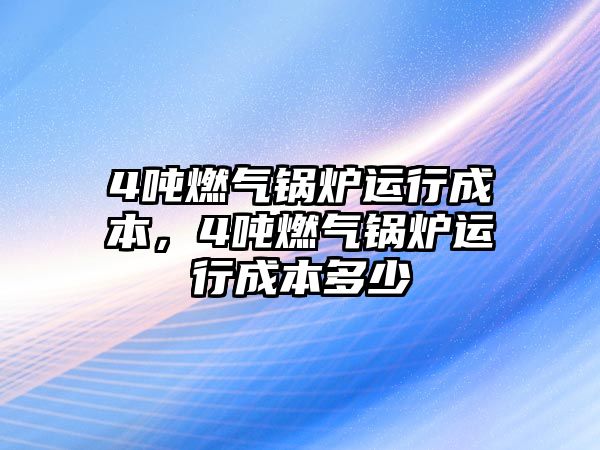 4噸燃氣鍋爐運行成本，4噸燃氣鍋爐運行成本多少