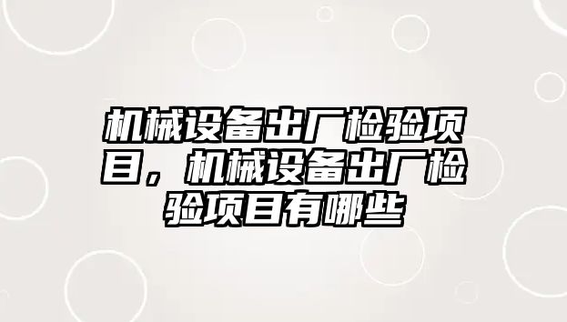 機械設(shè)備出廠檢驗項目，機械設(shè)備出廠檢驗項目有哪些