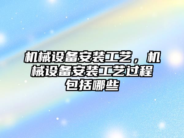 機械設備安裝工藝，機械設備安裝工藝過程包括哪些