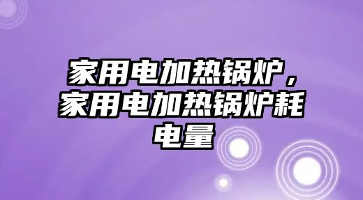 家用電加熱鍋爐，家用電加熱鍋爐耗電量