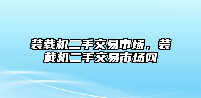 裝載機二手交易市場，裝載機二手交易市場網(wǎng)