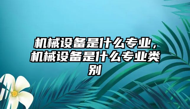 機械設備是什么專業(yè)，機械設備是什么專業(yè)類別