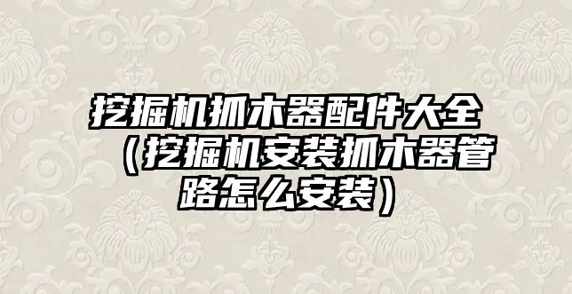 挖掘機(jī)抓木器配件大全（挖掘機(jī)安裝抓木器管路怎么安裝）