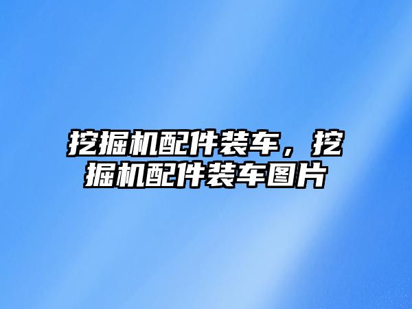 挖掘機配件裝車，挖掘機配件裝車圖片