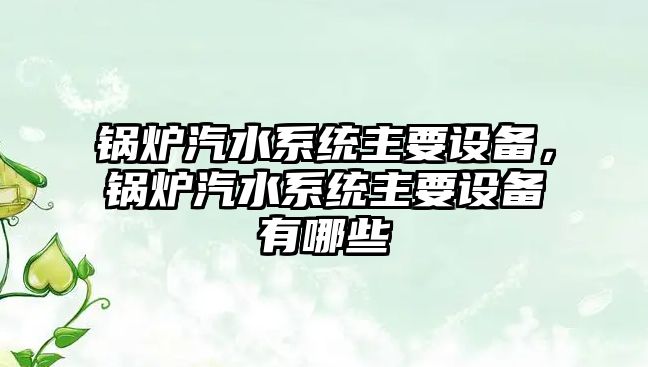 鍋爐汽水系統(tǒng)主要設(shè)備，鍋爐汽水系統(tǒng)主要設(shè)備有哪些