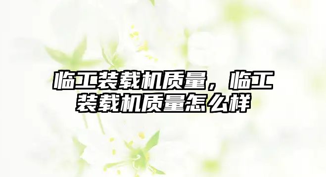 臨工裝載機質(zhì)量，臨工裝載機質(zhì)量怎么樣