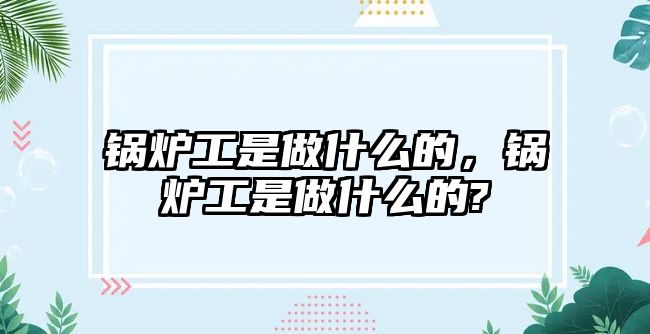 鍋爐工是做什么的，鍋爐工是做什么的?