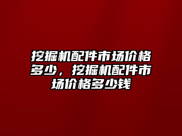 挖掘機配件市場價格多少，挖掘機配件市場價格多少錢