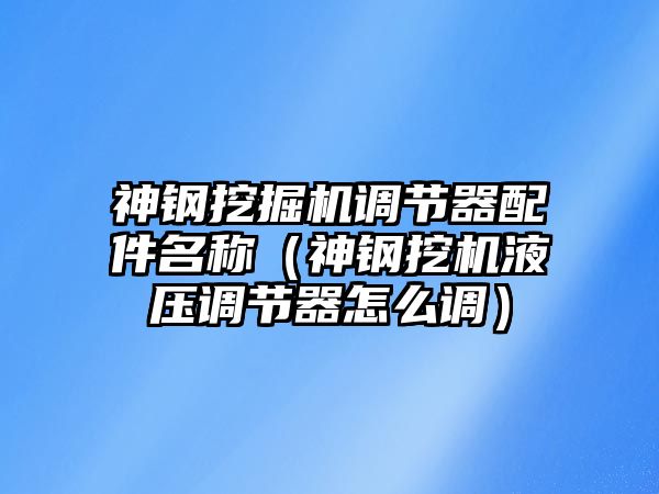 神鋼挖掘機(jī)調(diào)節(jié)器配件名稱(chēng)（神鋼挖機(jī)液壓調(diào)節(jié)器怎么調(diào)）