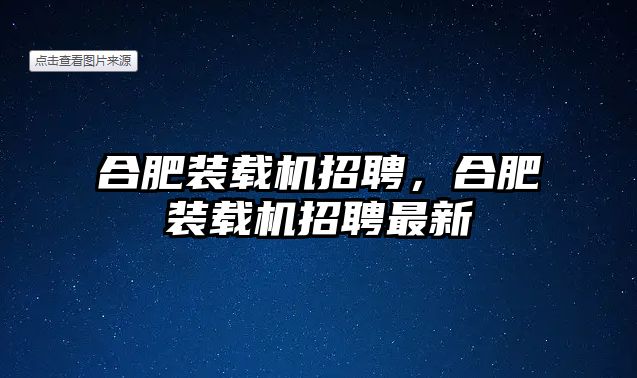 合肥裝載機招聘，合肥裝載機招聘最新