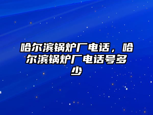 哈爾濱鍋爐廠電話，哈爾濱鍋爐廠電話號(hào)多少