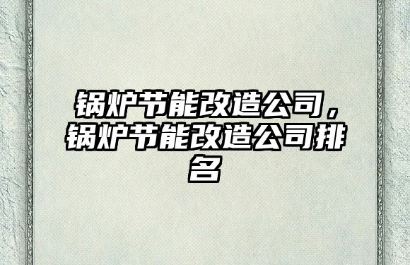 鍋爐節(jié)能改造公司，鍋爐節(jié)能改造公司排名