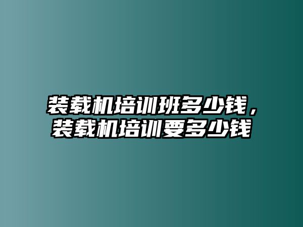 裝載機(jī)培訓(xùn)班多少錢，裝載機(jī)培訓(xùn)要多少錢