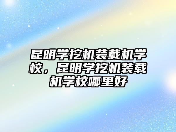 昆明學(xué)挖機裝載機學(xué)校，昆明學(xué)挖機裝載機學(xué)校哪里好