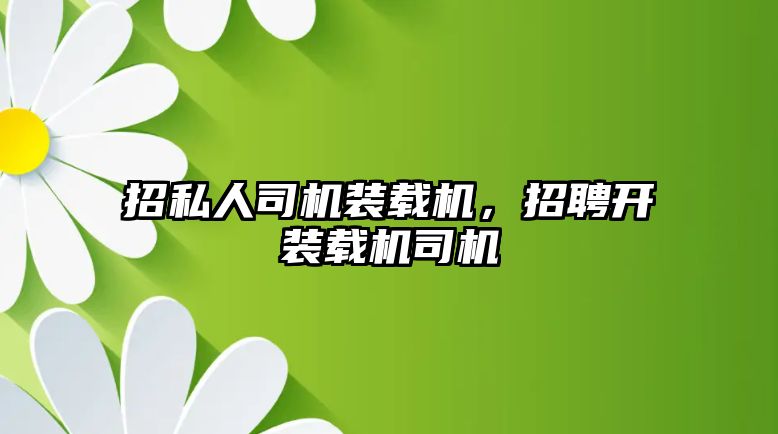 招私人司機裝載機，招聘開裝載機司機