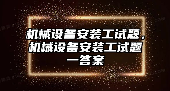 機(jī)械設(shè)備安裝工試題，機(jī)械設(shè)備安裝工試題一答案