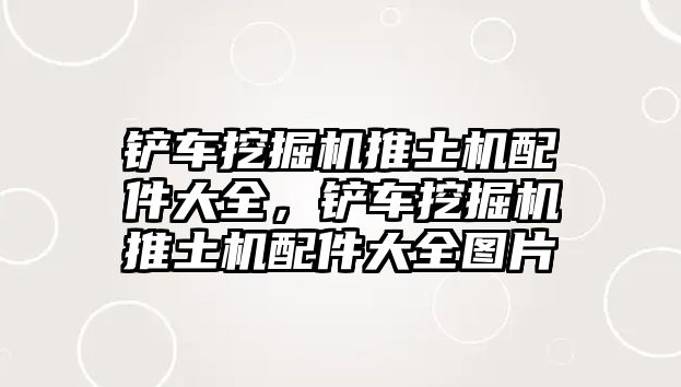 鏟車挖掘機(jī)推土機(jī)配件大全，鏟車挖掘機(jī)推土機(jī)配件大全圖片