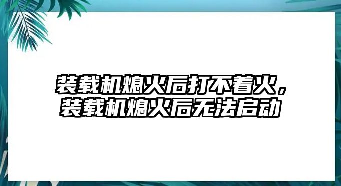 裝載機熄火后打不著火，裝載機熄火后無法啟動