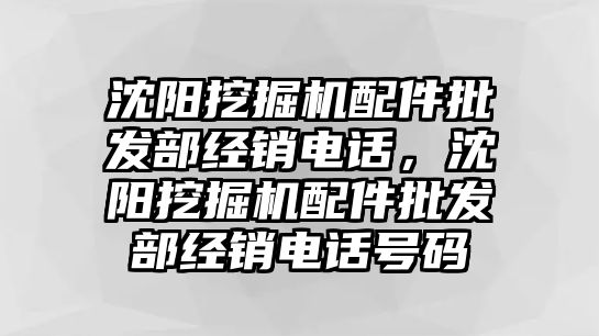 沈陽挖掘機配件批發(fā)部經(jīng)銷電話，沈陽挖掘機配件批發(fā)部經(jīng)銷電話號碼