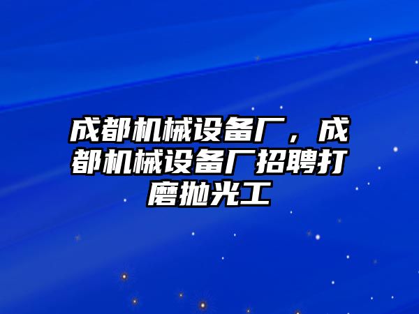 成都機械設備廠，成都機械設備廠招聘打磨拋光工