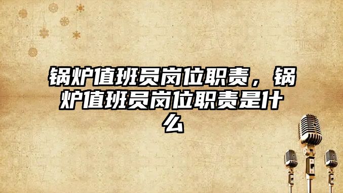 鍋爐值班員崗位職責(zé)，鍋爐值班員崗位職責(zé)是什么