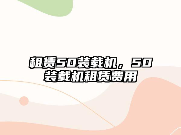 租賃50裝載機(jī)，50裝載機(jī)租賃費(fèi)用