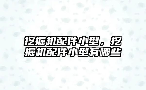 挖掘機配件小型，挖掘機配件小型有哪些