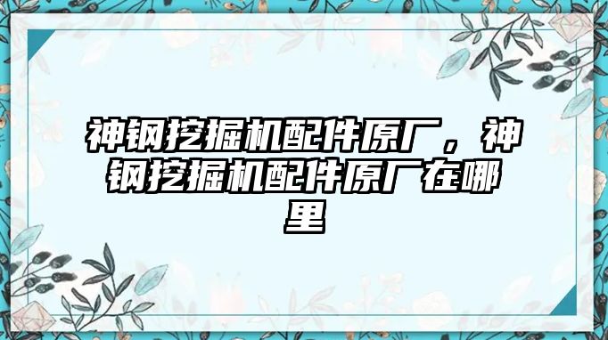 神鋼挖掘機配件原廠，神鋼挖掘機配件原廠在哪里