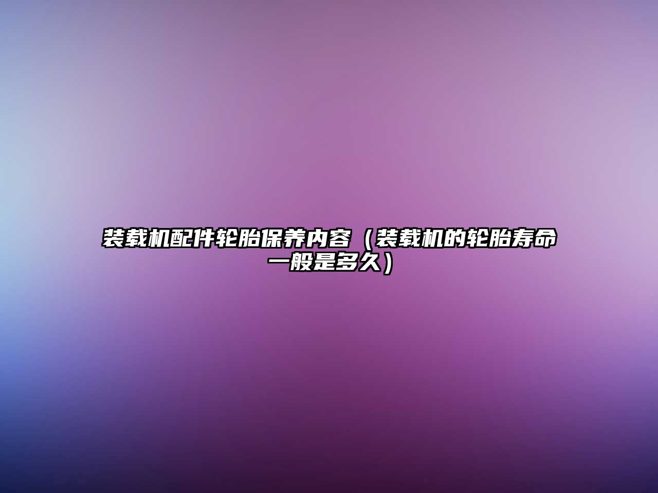 裝載機配件輪胎保養(yǎng)內(nèi)容（裝載機的輪胎壽命一般是多久）