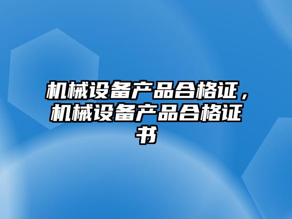 機械設(shè)備產(chǎn)品合格證，機械設(shè)備產(chǎn)品合格證書