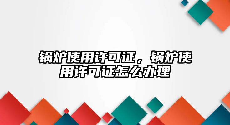 鍋爐使用許可證，鍋爐使用許可證怎么辦理