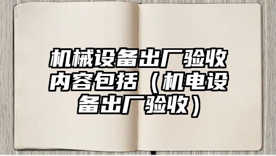 機(jī)械設(shè)備出廠驗收內(nèi)容包括（機(jī)電設(shè)備出廠驗收）