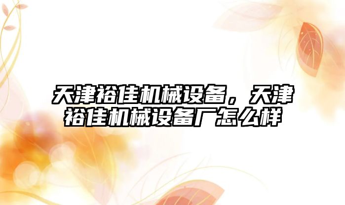 天津裕佳機(jī)械設(shè)備，天津裕佳機(jī)械設(shè)備廠(chǎng)怎么樣