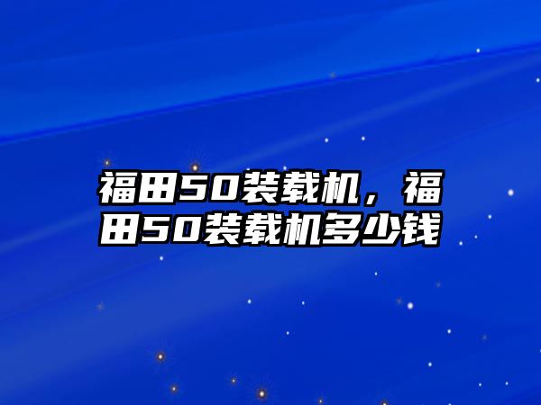 福田50裝載機，福田50裝載機多少錢